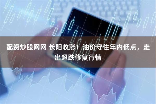 配资炒股网网 长阳收涨！油价守住年内低点，走出超跌修复行情