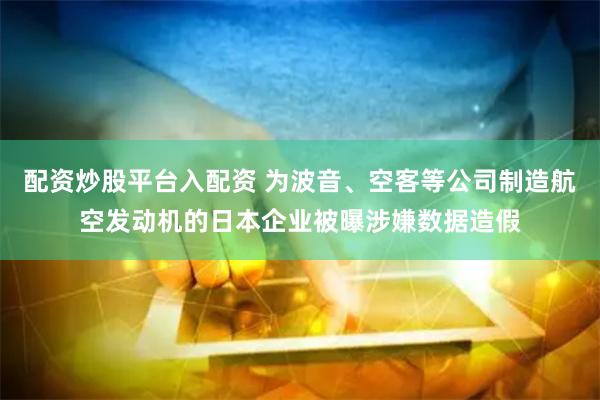 配资炒股平台入配资 为波音、空客等公司制造航空发动机的日本企业被曝涉嫌数据造假