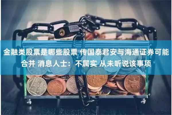 金融类股票是哪些股票 传国泰君安与海通证券可能合并 消息人士：不属实 从未听说该事项