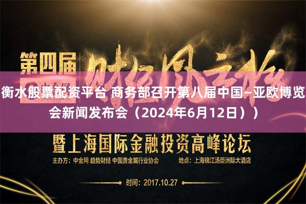衡水股票配资平台 商务部召开第八届中国—亚欧博览会新闻发布会（2024年6月12日））
