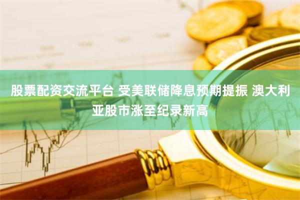 股票配资交流平台 受美联储降息预期提振 澳大利亚股市涨至纪录新高