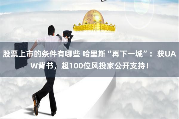 股票上市的条件有哪些 哈里斯“再下一城”：获UAW背书，超100位风投家公开支持！
