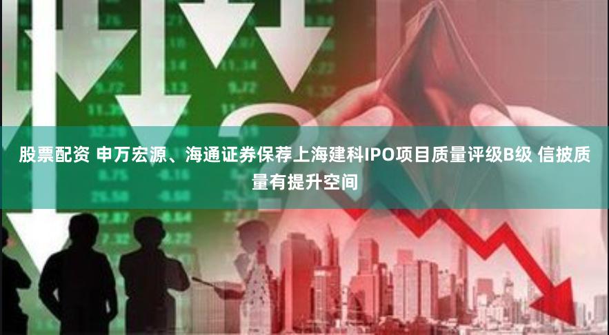 股票配资 申万宏源、海通证券保荐上海建科IPO项目质量评级B级 信披质量有提升空间