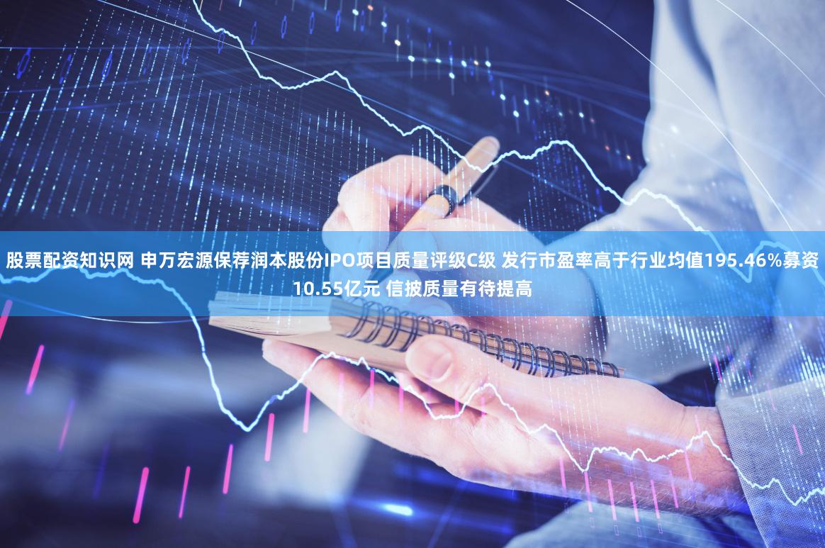 股票配资知识网 申万宏源保荐润本股份IPO项目质量评级C级 发行市盈率高于行业均值195.46%募资10.55亿元 信披质量有待提高
