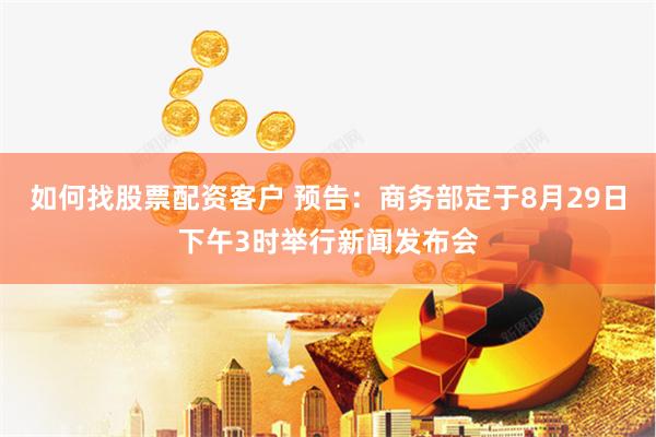 如何找股票配资客户 预告：商务部定于8月29日下午3时举行新闻发布会