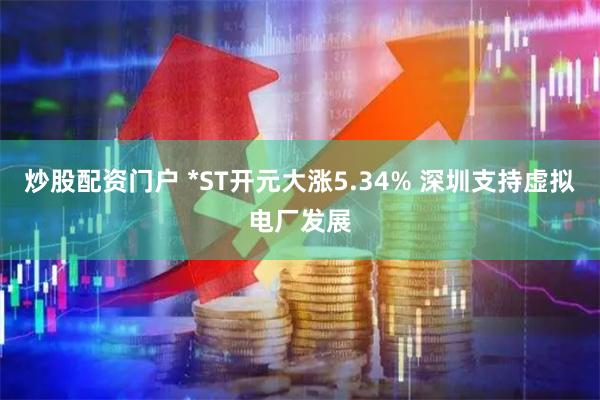 炒股配资门户 *ST开元大涨5.34% 深圳支持虚拟电厂发展