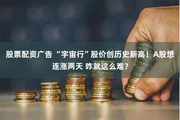 股票配资广告 “宇宙行”股价创历史新高！A股想连涨两天 咋就这么难？