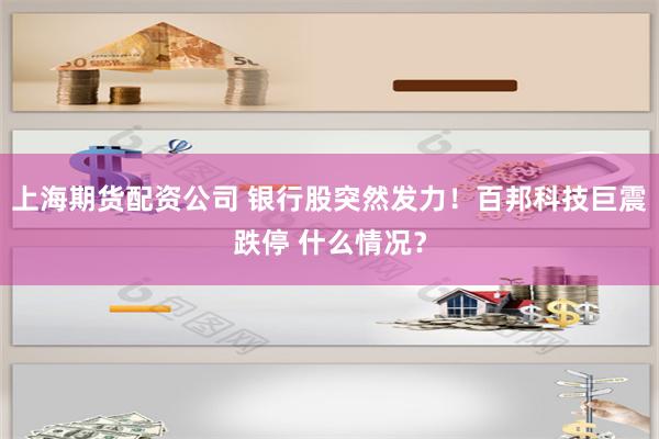 上海期货配资公司 银行股突然发力！百邦科技巨震跌停 什么情况？