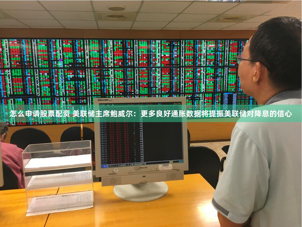 怎么申请股票配资 美联储主席鲍威尔：更多良好通胀数据将提振美联储对降息的信心