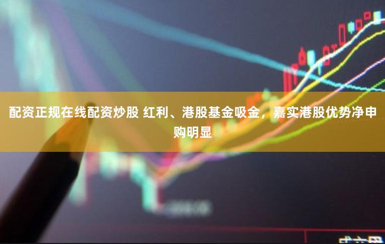 配资正规在线配资炒股 红利、港股基金吸金，嘉实港股优势净申购明显