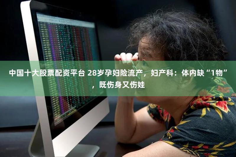 中国十大股票配资平台 28岁孕妇险流产，妇产科：体内缺“1物”，既伤身又伤娃