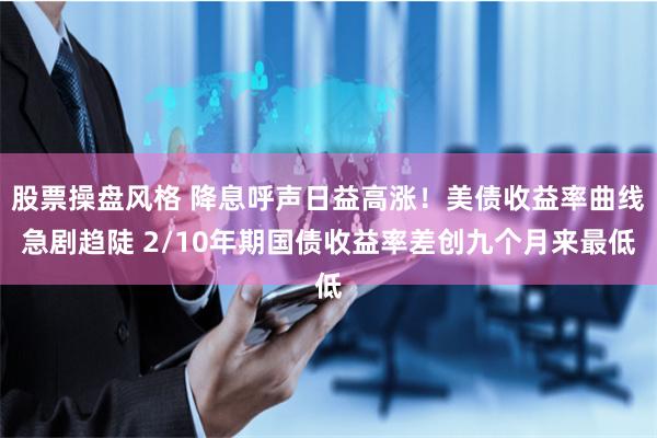 股票操盘风格 降息呼声日益高涨！美债收益率曲线急剧趋陡 2/10年期国债收益率差创九个月来最低
