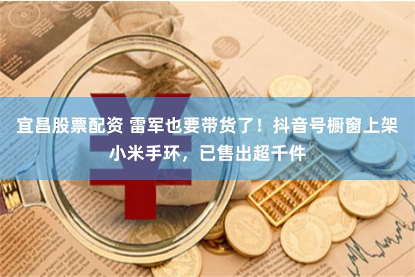 宜昌股票配资 雷军也要带货了！抖音号橱窗上架小米手环，已售出超千件