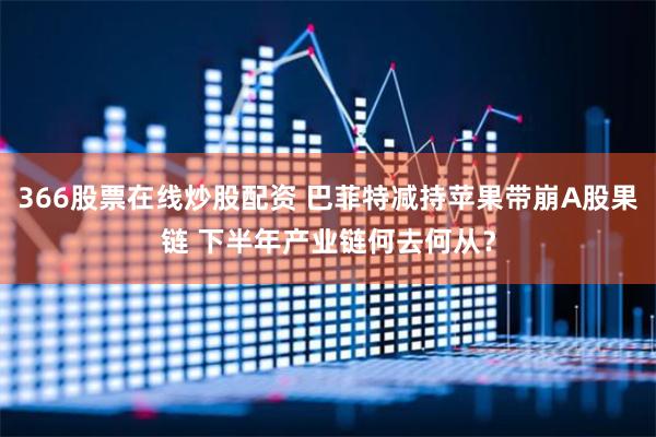 366股票在线炒股配资 巴菲特减持苹果带崩A股果链 下半年产业链何去何从？