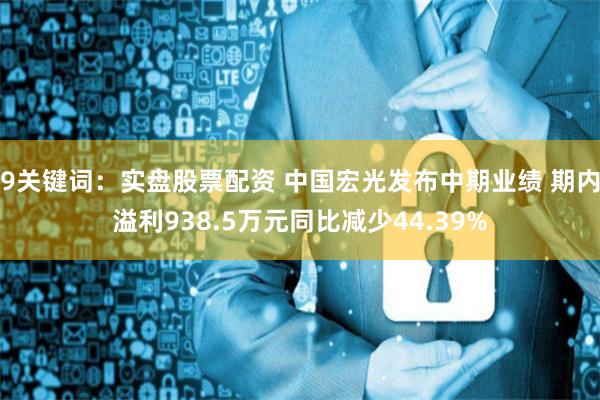 9关键词：实盘股票配资 中国宏光发布中期业绩 期内溢利938.5万元同比减少44.39%