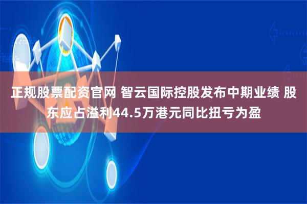 正规股票配资官网 智云国际控股发布中期业绩 股东应占溢利44.5万港元同比扭亏为盈