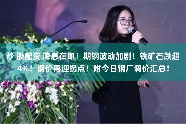 炒 股配资 降息在即！期钢波动加剧！铁矿石跌超4%！钢价再迎拐点！附今日钢厂调价汇总！