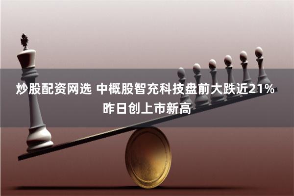 炒股配资网选 中概股智充科技盘前大跌近21% 昨日创上市新高