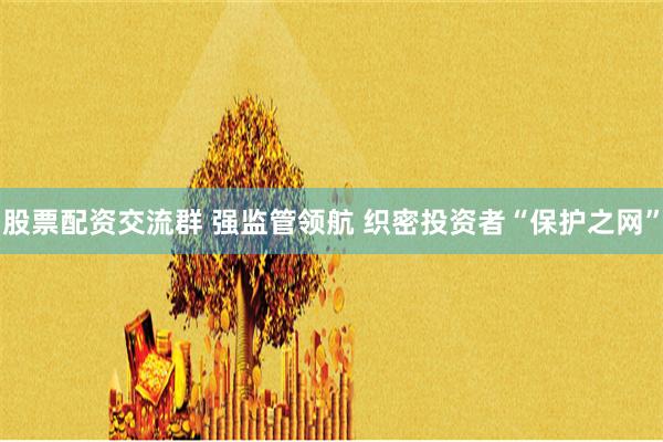 股票配资交流群 强监管领航 织密投资者“保护之网”