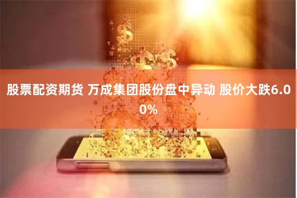 股票配资期货 万成集团股份盘中异动 股价大跌6.00%