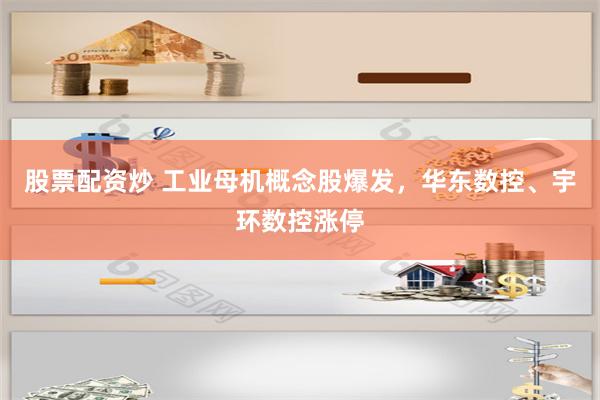 股票配资炒 工业母机概念股爆发，华东数控、宇环数控涨停