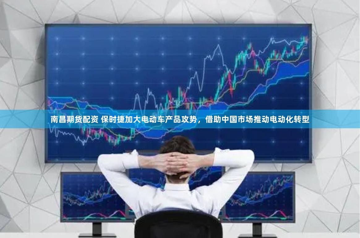 南昌期货配资 保时捷加大电动车产品攻势，借助中国市场推动电动化转型