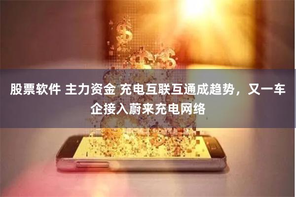 股票软件 主力资金 充电互联互通成趋势，又一车企接入蔚来充电网络
