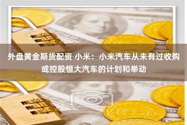 外盘黄金期货配资 小米：小米汽车从未有过收购或控股恒大汽车的计划和举动