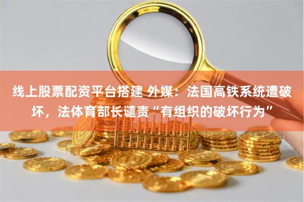 线上股票配资平台搭建 外媒：法国高铁系统遭破坏，法体育部长谴责“有组织的破坏行为”
