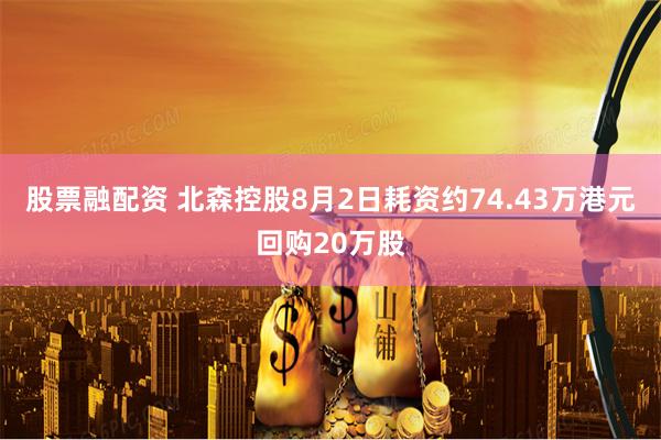 股票融配资 北森控股8月2日耗资约74.43万港元回购20万股