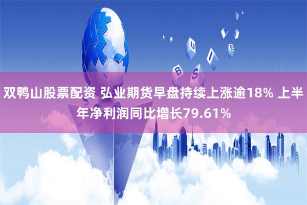 双鸭山股票配资 弘业期货早盘持续上涨逾18% 上半年净利润同比增长79.61%
