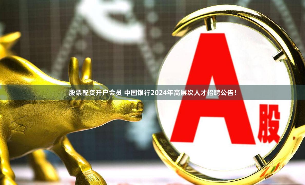 股票配资开户会员 中国银行2024年高层次人才招聘公告！