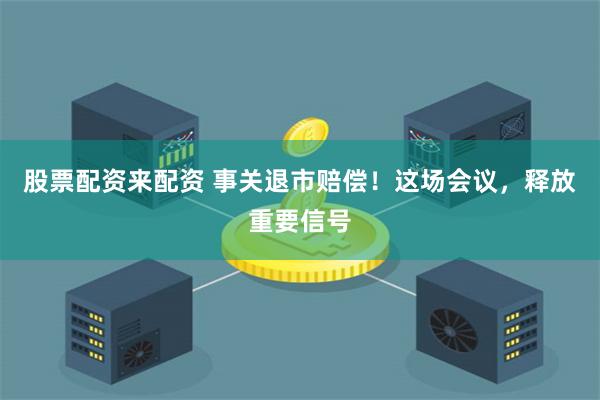 股票配资来配资 事关退市赔偿！这场会议，释放重要信号