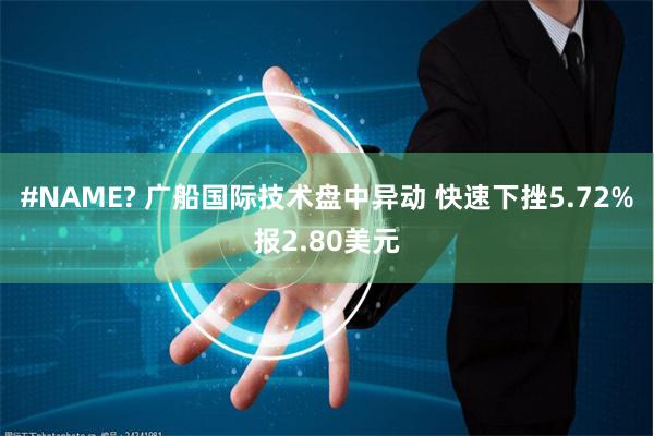 #NAME? 广船国际技术盘中异动 快速下挫5.72%报2.80美元