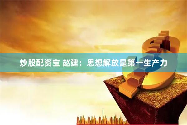 炒股配资宝 赵建：思想解放是第一生产力