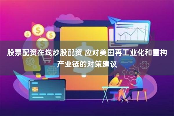 股票配资在线炒股配资 应对美国再工业化和重构产业链的对策建议