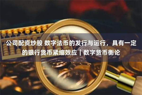 公司配资炒股 数字法币的发行与运行，具有一定的银行货币紧缩效应︱数字货币衡论