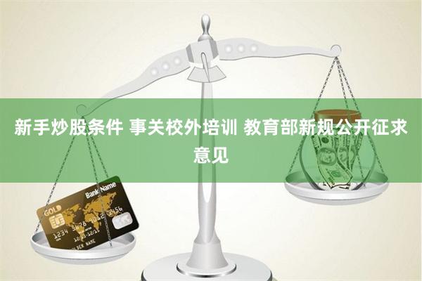 新手炒股条件 事关校外培训 教育部新规公开征求意见