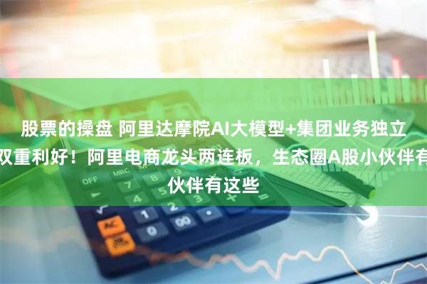股票的操盘 阿里达摩院AI大模型+集团业务独立上市双重利好！阿里电商龙头两连板，生态圈A股小伙伴有这些