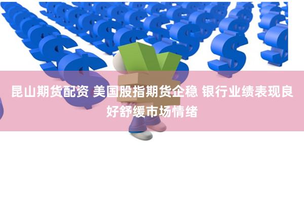 昆山期货配资 美国股指期货企稳 银行业绩表现良好舒缓市场情绪
