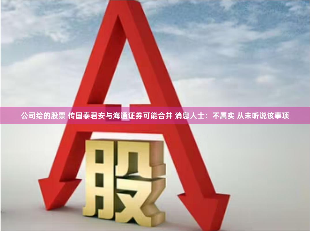 公司给的股票 传国泰君安与海通证券可能合并 消息人士：不属实 从未听说该事项