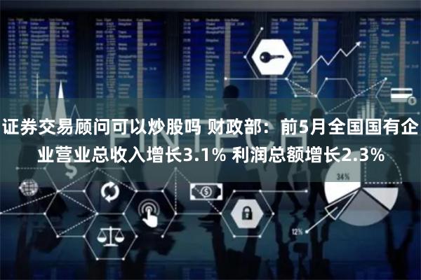 证券交易顾问可以炒股吗 财政部：前5月全国国有企业营业总收入增长3.1% 利润总额增长2.3%