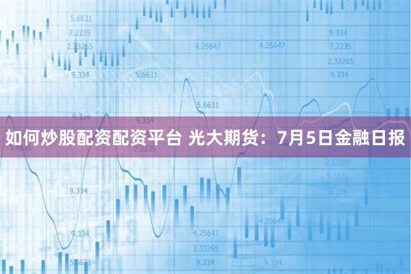 如何炒股配资配资平台 光大期货：7月5日金融日报