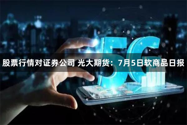 股票行情对证券公司 光大期货：7月5日软商品日报