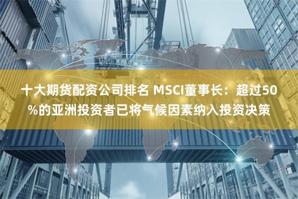 十大期货配资公司排名 MSCI董事长：超过50%的亚洲投资者已将气候因素纳入投资决策