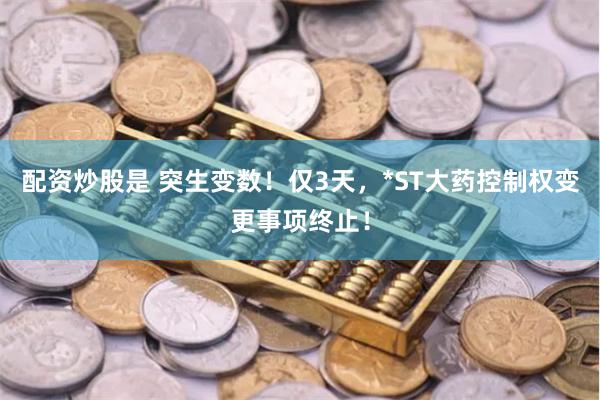 配资炒股是 突生变数！仅3天，*ST大药控制权变更事项终止！