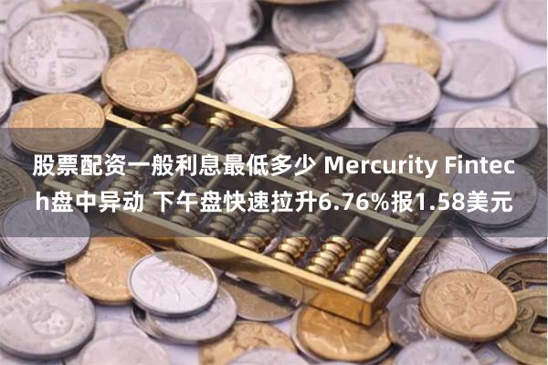 股票配资一般利息最低多少 Mercurity Fintech盘中异动 下午盘快速拉升6.76%报1.58美元