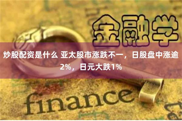 炒股配资是什么 亚太股市涨跌不一，日股盘中涨逾2%，日元大跌1%
