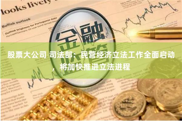 股票大公司 司法部：民营经济立法工作全面启动，将加快推进立法进程
