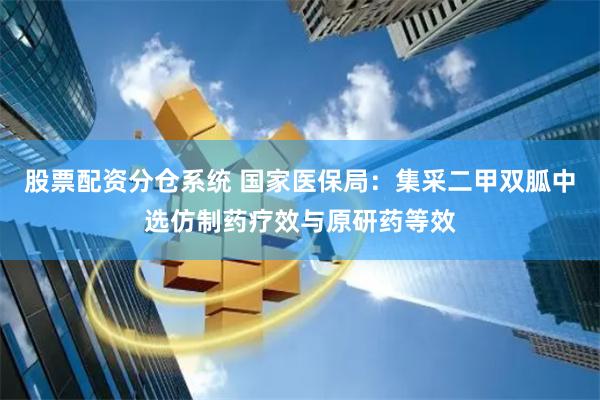 股票配资分仓系统 国家医保局：集采二甲双胍中选仿制药疗效与原研药等效
